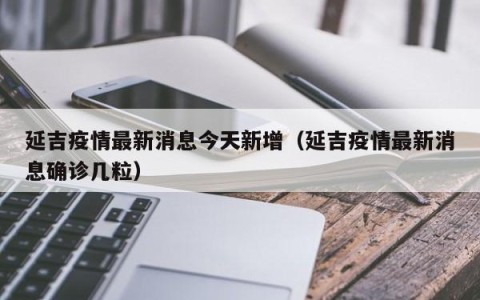 延吉疫情最新消息今天新增（延吉疫情最新消息确诊几粒）